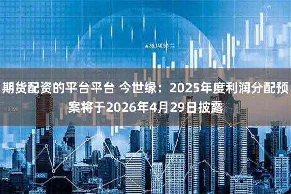 期货配资的平台平台 今世缘：2025年度利润分配预案将于2026年4月29日披露