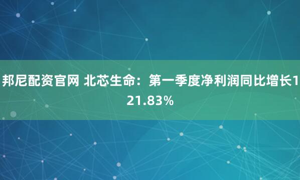 邦尼配资官网 北芯生命：第一季度净利润同比增长121.83%