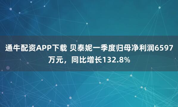 通牛配资APP下载 贝泰妮一季度归母净利润6597万元，同比增长132.8%