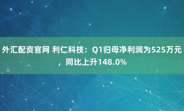 外汇配资官网 利仁科技：Q1归母净利润为525万元，同比上升148.0%