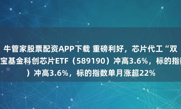 牛管家股票配资APP下载 重磅利好，芯片代工“双巨头”猛攻！华宝基金科创芯片ETF（589190）冲高3.6%，标的指数单月涨超22%