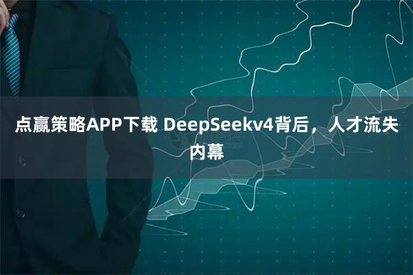 点赢策略APP下载 DeepSeekv4背后，人才流失内幕