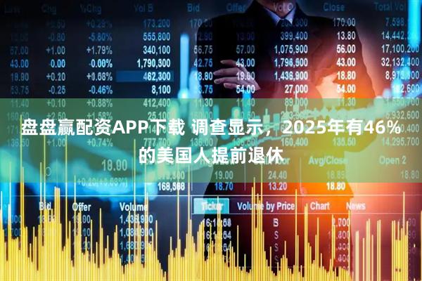 盘盘赢配资APP下载 调查显示，2025年有46%的美国人提前退休