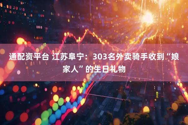 通配资平台 江苏阜宁：303名外卖骑手收到“娘家人”的生日礼物