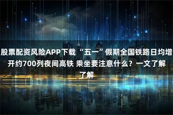 股票配资风险APP下载 “五一”假期全国铁路日均增开约700列夜间高铁 乘坐要注意什么？一文了解