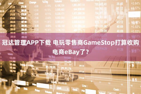 冠达管理APP下载 电玩零售商GameStop打算收购电商eBay了？