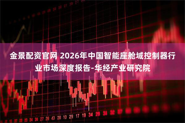 金景配资官网 2026年中国智能座舱域控制器行业市场深度报告-华经产业研究院