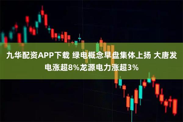 九华配资APP下载 绿电概念早盘集体上扬 大唐发电涨超8%龙源电力涨超3%