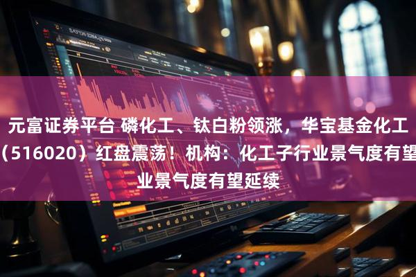 元富证券平台 磷化工、钛白粉领涨，华宝基金化工ETF（516020）红盘震荡！机构：化工子行业景气度有望延续