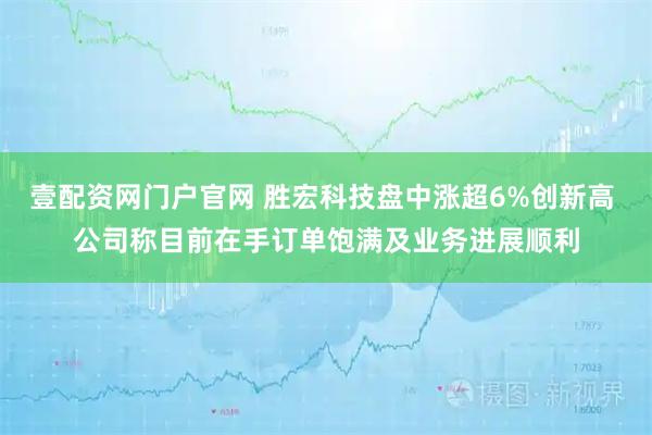 壹配资网门户官网 胜宏科技盘中涨超6%创新高 公司称目前在手订单饱满及业务进展顺利