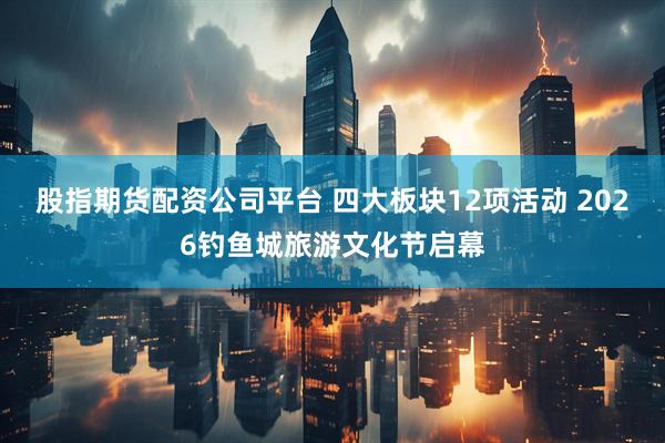 股指期货配资公司平台 四大板块12项活动 2026钓鱼城旅游文化节启幕