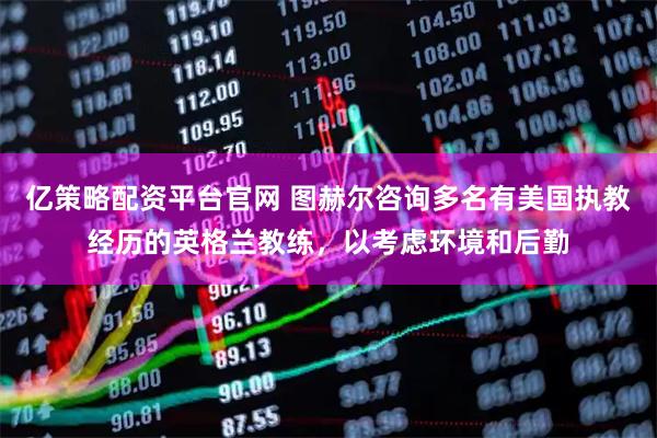 亿策略配资平台官网 图赫尔咨询多名有美国执教经历的英格兰教练，以考虑环境和后勤