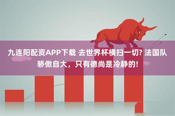 九连阳配资APP下载 去世界杯横扫一切? 法国队骄傲自大，只有德尚是冷静的!