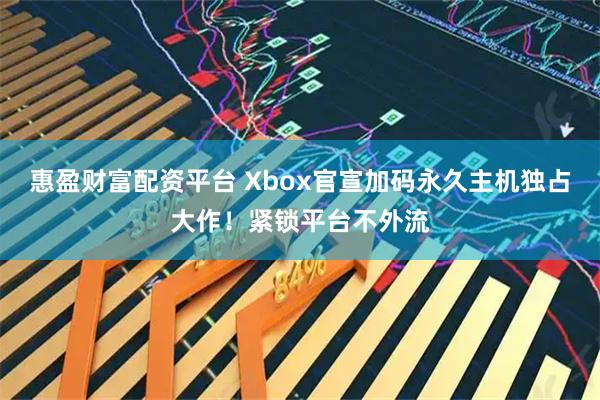 惠盈财富配资平台 Xbox官宣加码永久主机独占大作!紧锁平台不外流