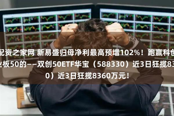 配资之家网 新易盛归母净利最高预增102%!跑赢科创50、创业板50的——双创50ETF华宝(588330)近3日狂揽8360万元!