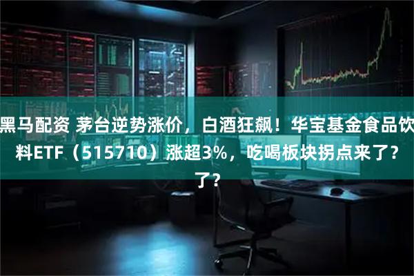 黑马配资 茅台逆势涨价,白酒狂飙!华宝基金食品饮料ETF(515710)涨超3%,吃喝板块拐点来了?