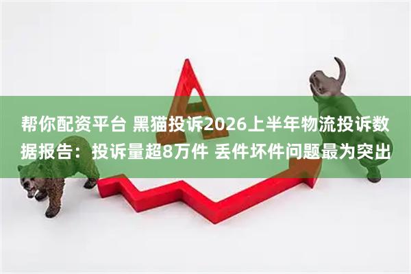 帮你配资平台 黑猫投诉2026上半年物流投诉数据报告:投诉量超8万件 丢件坏件问题最为突出
