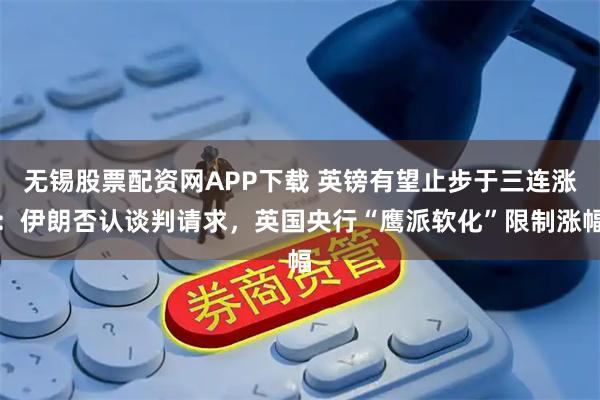 无锡股票配资网APP下载 英镑有望止步于三连涨：伊朗否认谈判请求，英国央行“鹰派软化”限制涨幅