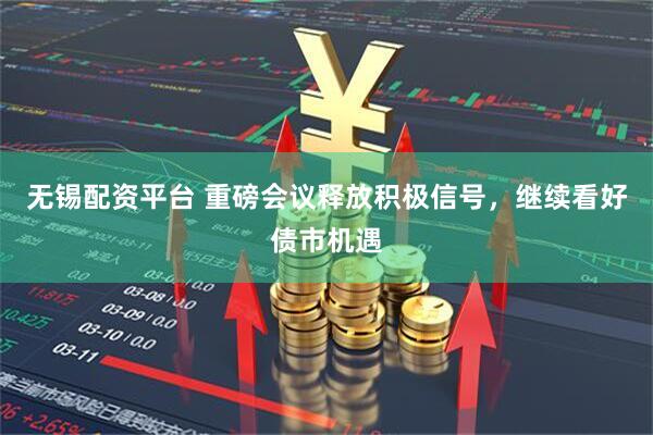 无锡配资平台 重磅会议释放积极信号,继续看好债市机遇