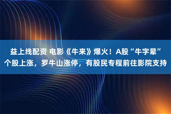 益上线配资 电影《牛来》爆火！A股“牛字辈”个股上涨，罗牛山涨停，有股民专程前往影院支持