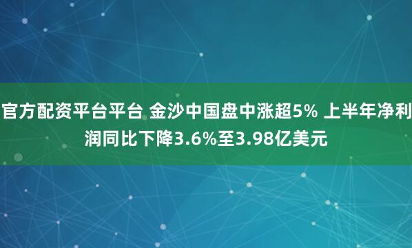 官方配资平台平台 金沙中国盘中涨超5% 上半年净利润同比下降3.6%至3.98亿美元