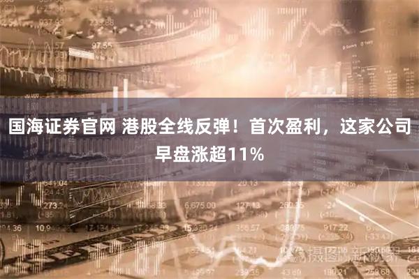 国海证券官网 港股全线反弹！首次盈利，这家公司早盘涨超11%
