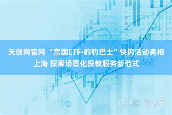 天创网官网 “富国ETF·豹豹巴士”快闪活动亮相上海 探索场景化投教服务新范式