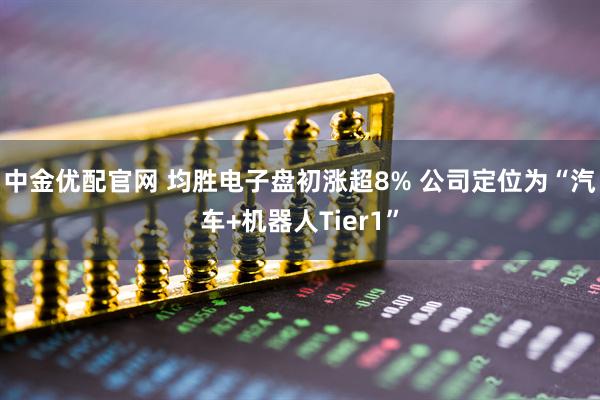 中金优配官网 均胜电子盘初涨超8% 公司定位为“汽车+机器人Tier1”