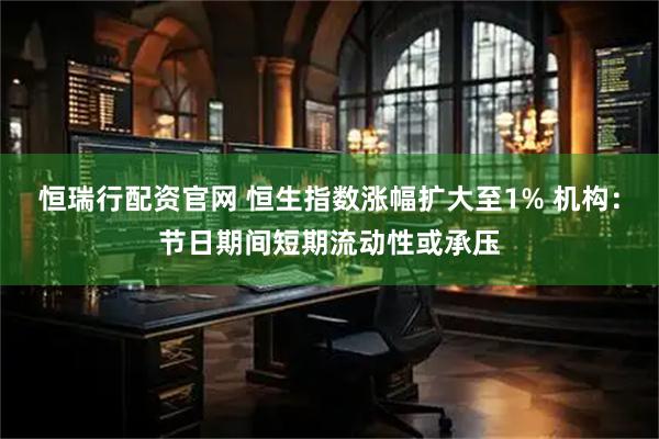 恒瑞行配资官网 恒生指数涨幅扩大至1% 机构：节日期间短期流动性或承压