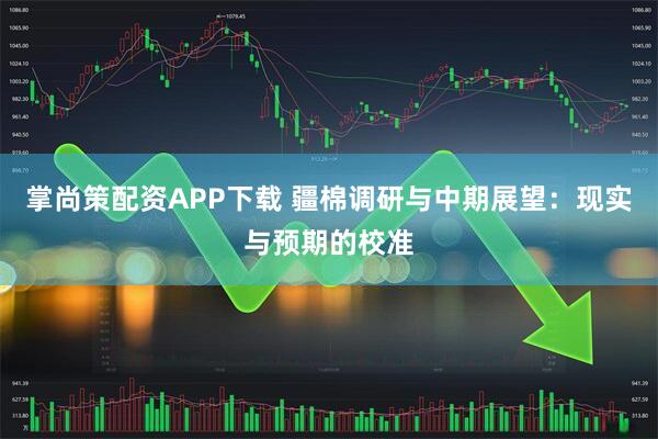 掌尚策配资APP下载 疆棉调研与中期展望：现实与预期的校准